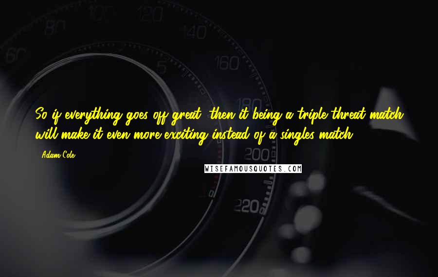 Adam Cole Quotes: So if everything goes off great, then it being a triple threat match will make it even more exciting instead of a singles match.