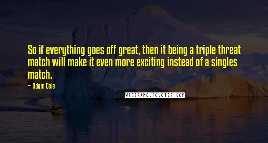 Adam Cole Quotes: So if everything goes off great, then it being a triple threat match will make it even more exciting instead of a singles match.