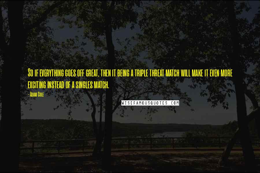 Adam Cole Quotes: So if everything goes off great, then it being a triple threat match will make it even more exciting instead of a singles match.
