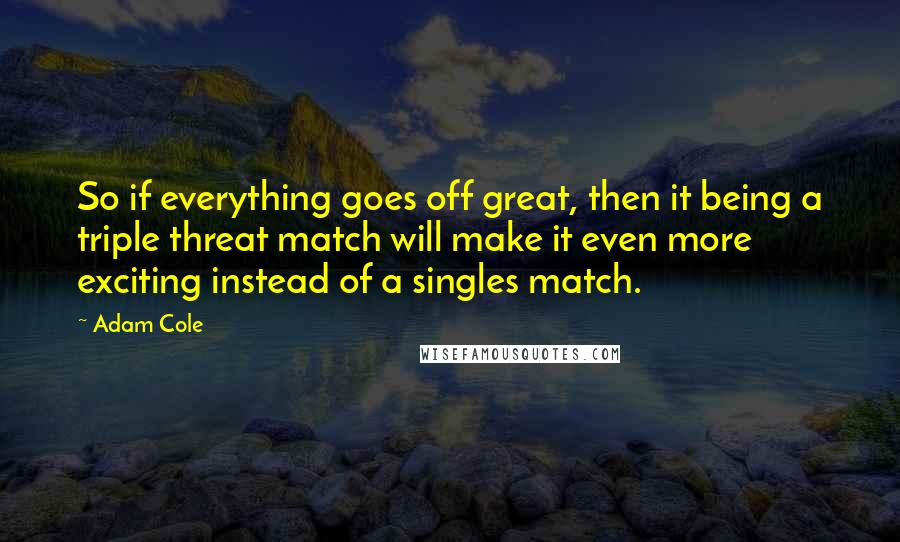 Adam Cole Quotes: So if everything goes off great, then it being a triple threat match will make it even more exciting instead of a singles match.