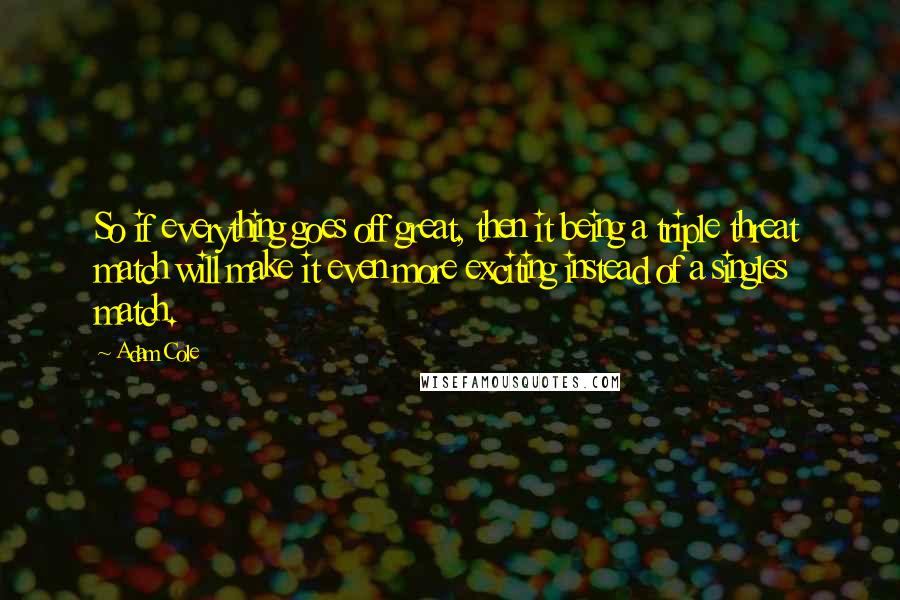 Adam Cole Quotes: So if everything goes off great, then it being a triple threat match will make it even more exciting instead of a singles match.
