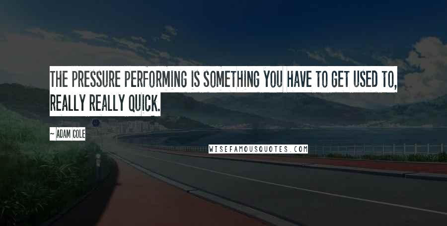 Adam Cole Quotes: The pressure performing is something you have to get used to, really really quick.