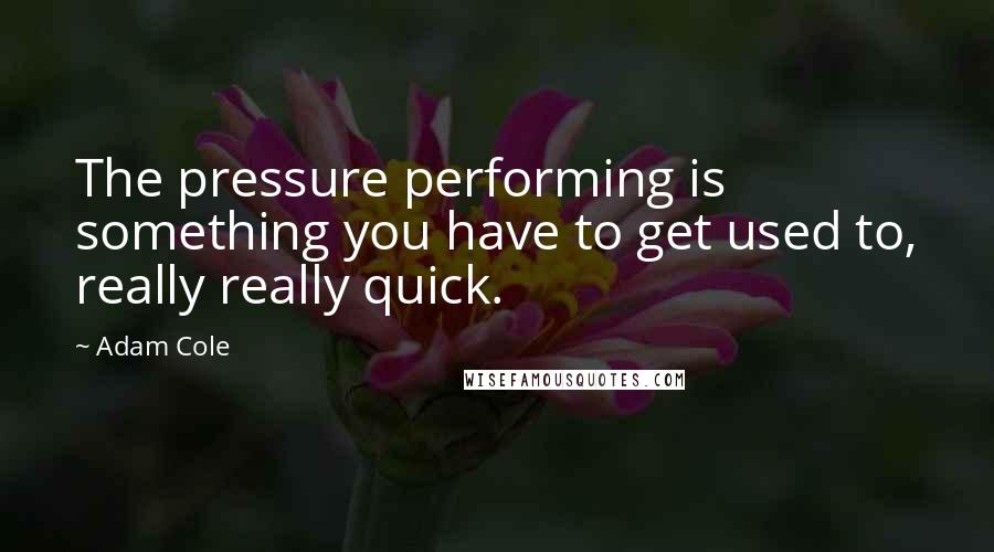 Adam Cole Quotes: The pressure performing is something you have to get used to, really really quick.