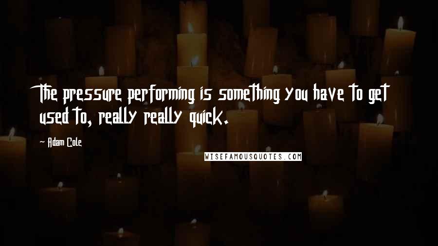 Adam Cole Quotes: The pressure performing is something you have to get used to, really really quick.