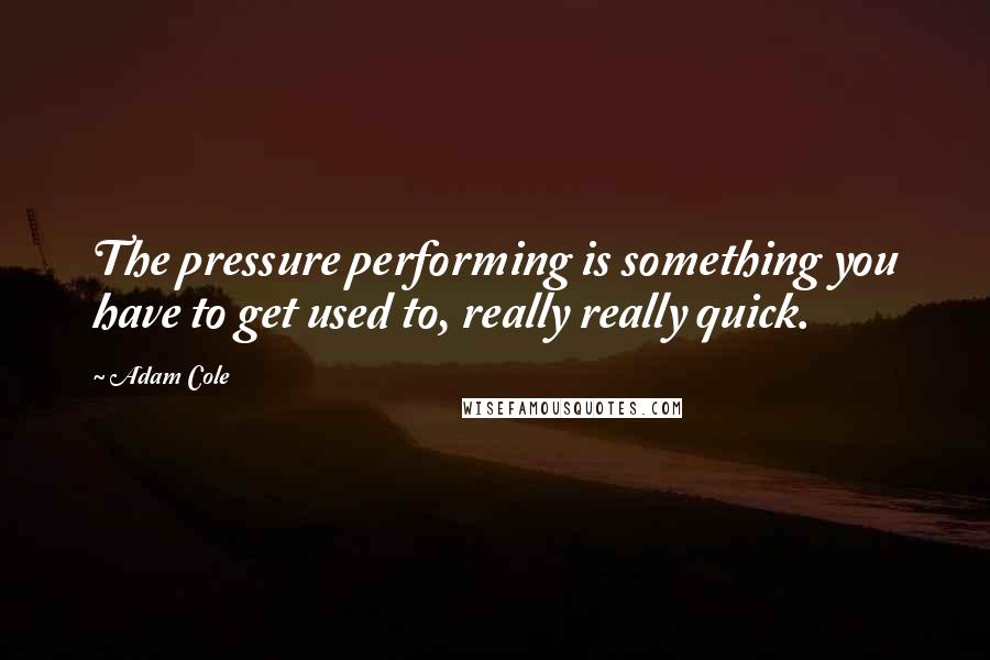 Adam Cole Quotes: The pressure performing is something you have to get used to, really really quick.