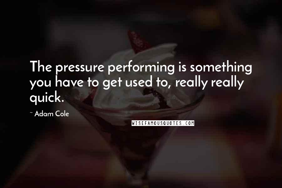 Adam Cole Quotes: The pressure performing is something you have to get used to, really really quick.