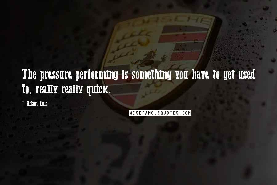 Adam Cole Quotes: The pressure performing is something you have to get used to, really really quick.