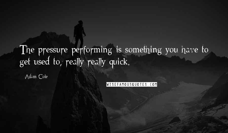 Adam Cole Quotes: The pressure performing is something you have to get used to, really really quick.