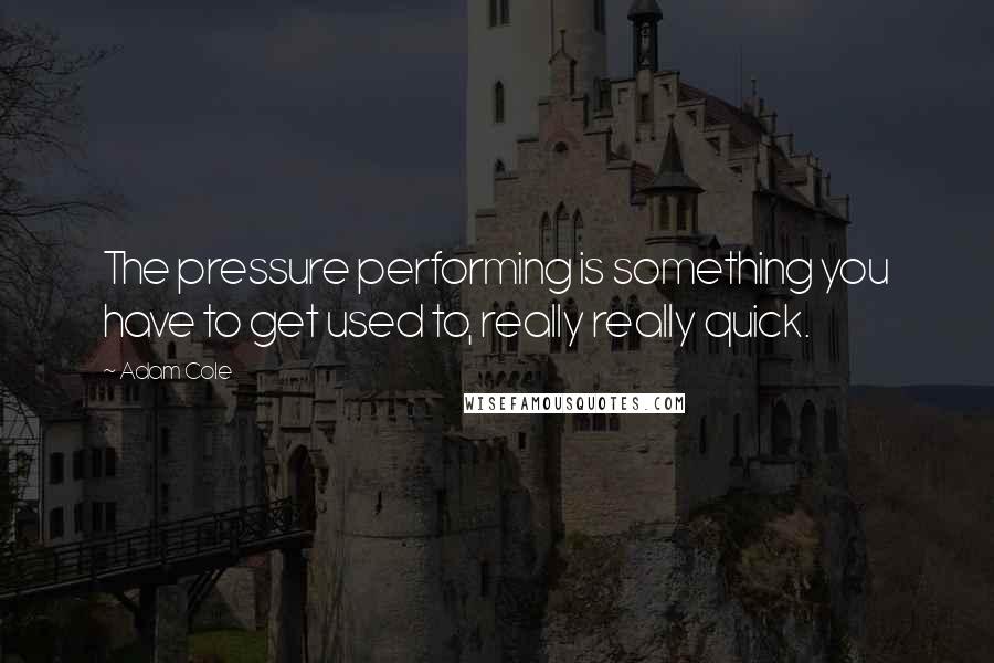 Adam Cole Quotes: The pressure performing is something you have to get used to, really really quick.