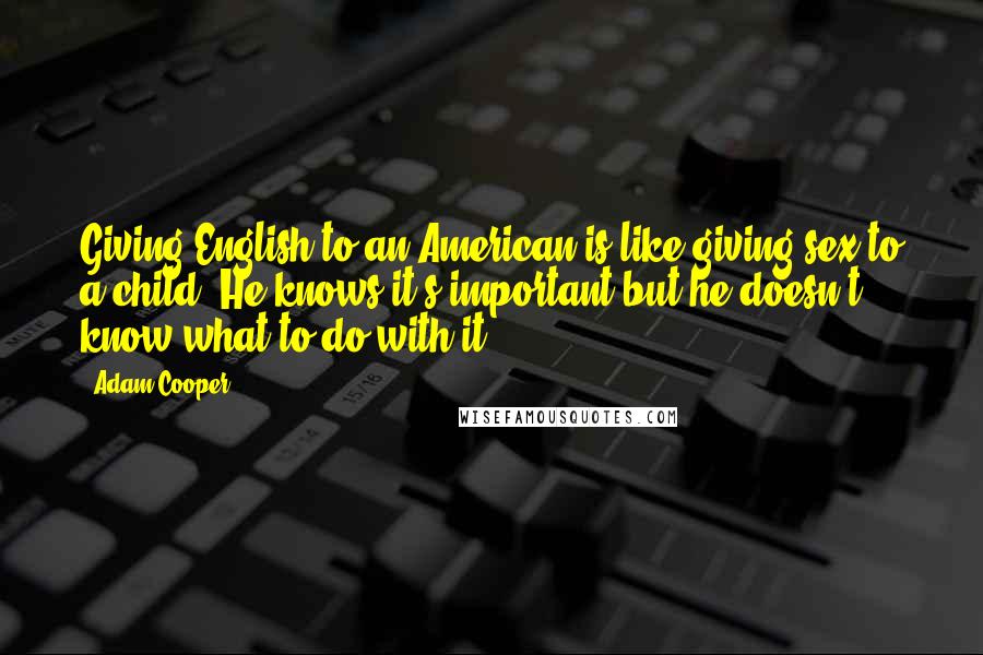 Adam Cooper Quotes: Giving English to an American is like giving sex to a child. He knows it's important but he doesn't know what to do with it.