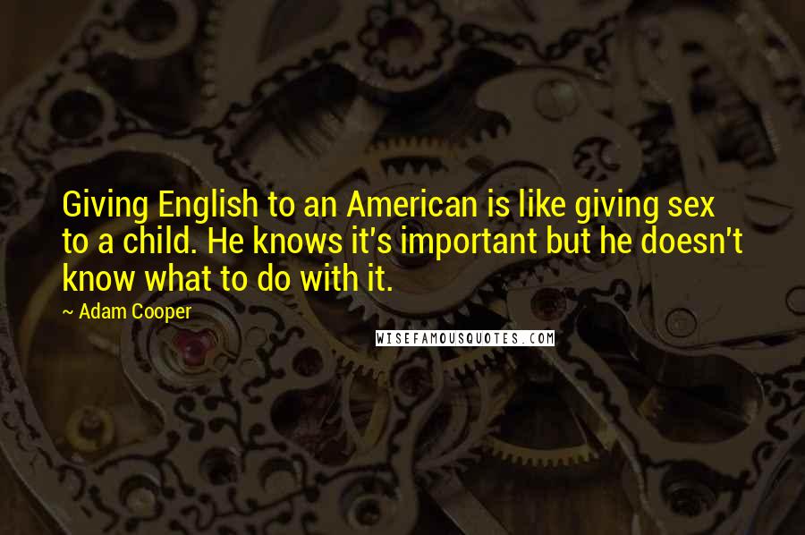 Adam Cooper Quotes: Giving English to an American is like giving sex to a child. He knows it's important but he doesn't know what to do with it.