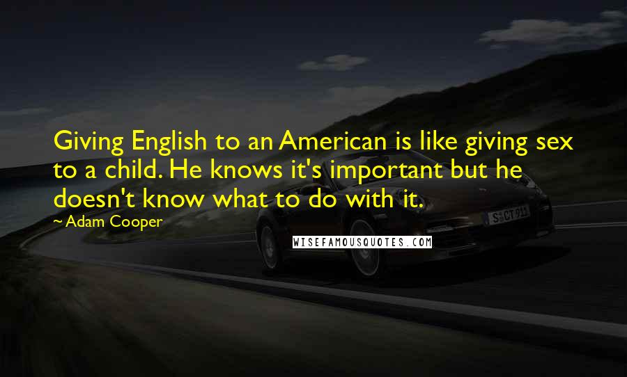 Adam Cooper Quotes: Giving English to an American is like giving sex to a child. He knows it's important but he doesn't know what to do with it.