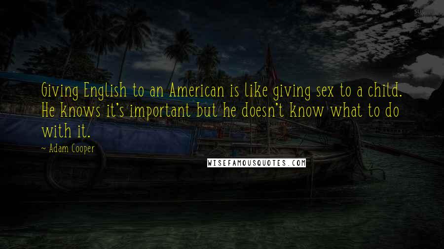 Adam Cooper Quotes: Giving English to an American is like giving sex to a child. He knows it's important but he doesn't know what to do with it.