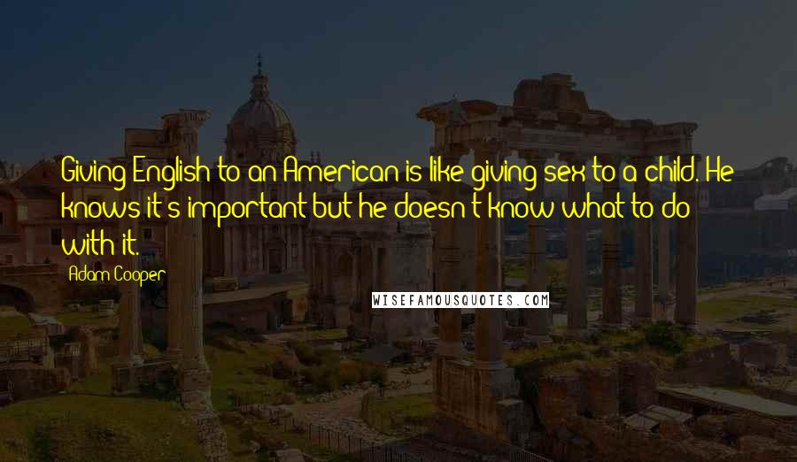 Adam Cooper Quotes: Giving English to an American is like giving sex to a child. He knows it's important but he doesn't know what to do with it.