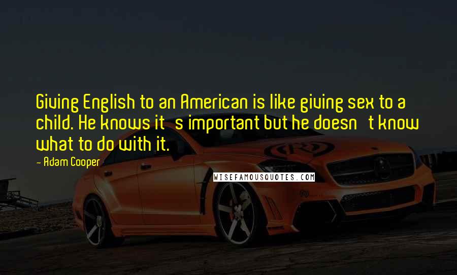 Adam Cooper Quotes: Giving English to an American is like giving sex to a child. He knows it's important but he doesn't know what to do with it.