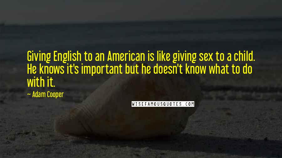 Adam Cooper Quotes: Giving English to an American is like giving sex to a child. He knows it's important but he doesn't know what to do with it.