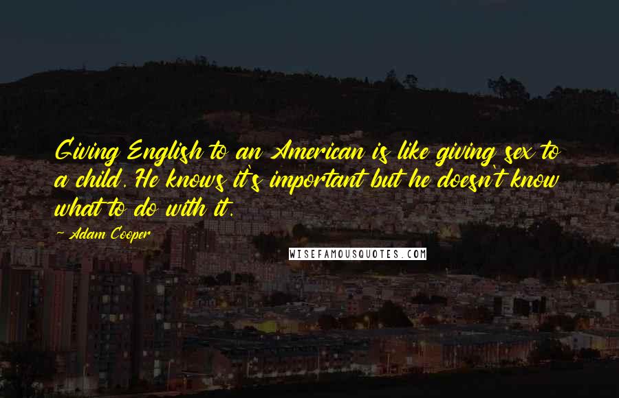 Adam Cooper Quotes: Giving English to an American is like giving sex to a child. He knows it's important but he doesn't know what to do with it.