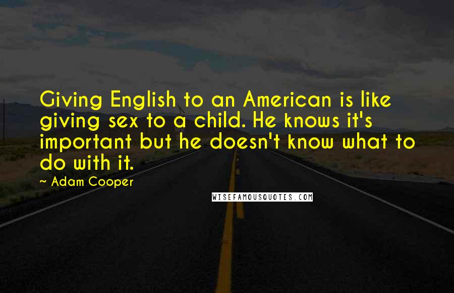 Adam Cooper Quotes: Giving English to an American is like giving sex to a child. He knows it's important but he doesn't know what to do with it.