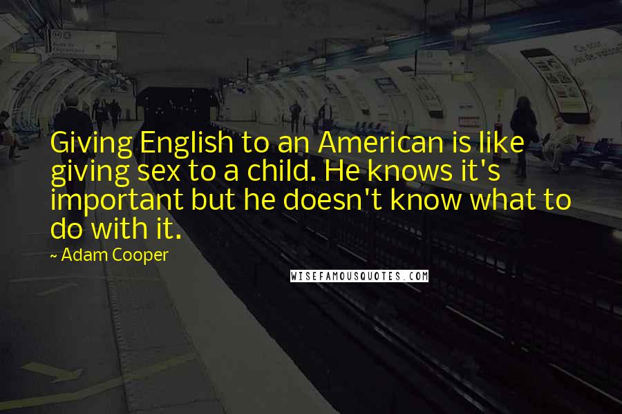 Adam Cooper Quotes: Giving English to an American is like giving sex to a child. He knows it's important but he doesn't know what to do with it.