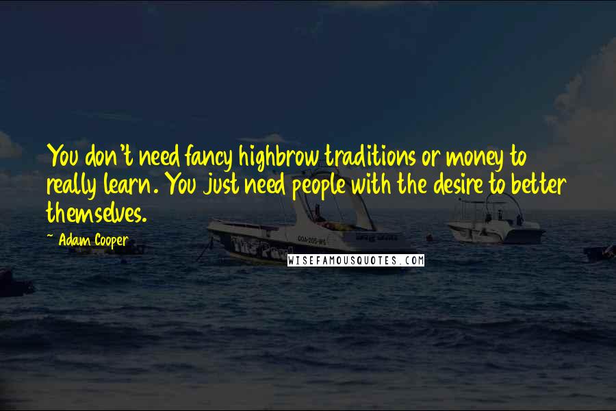 Adam Cooper Quotes: You don't need fancy highbrow traditions or money to really learn. You just need people with the desire to better themselves.