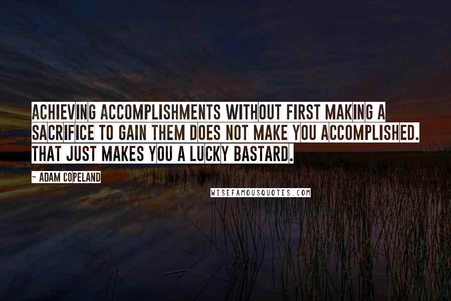 Adam Copeland Quotes: Achieving accomplishments without first making a sacrifice to gain them does not make you accomplished. That just makes you a lucky bastard.