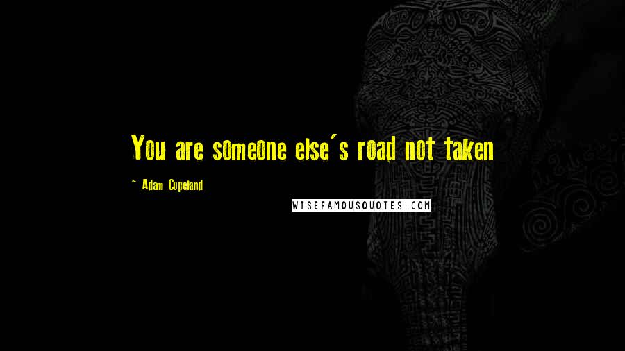 Adam Copeland Quotes: You are someone else's road not taken
