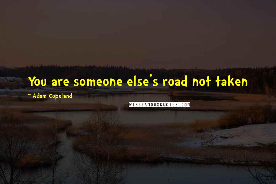 Adam Copeland Quotes: You are someone else's road not taken