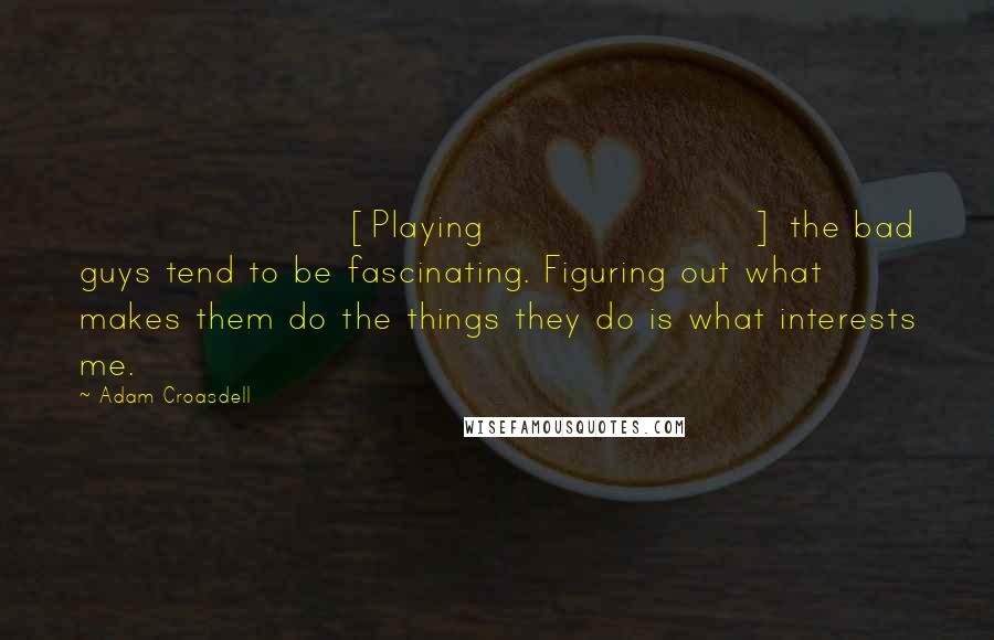 Adam Croasdell Quotes: [Playing] the bad guys tend to be fascinating. Figuring out what makes them do the things they do is what interests me.