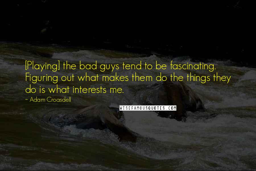 Adam Croasdell Quotes: [Playing] the bad guys tend to be fascinating. Figuring out what makes them do the things they do is what interests me.