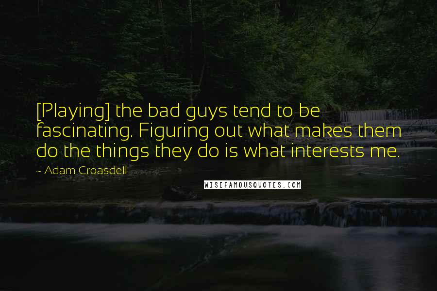 Adam Croasdell Quotes: [Playing] the bad guys tend to be fascinating. Figuring out what makes them do the things they do is what interests me.