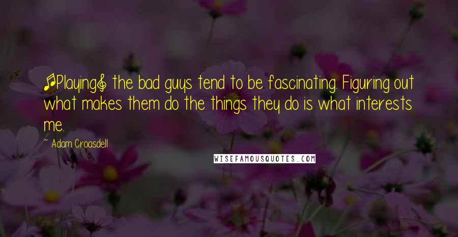 Adam Croasdell Quotes: [Playing] the bad guys tend to be fascinating. Figuring out what makes them do the things they do is what interests me.