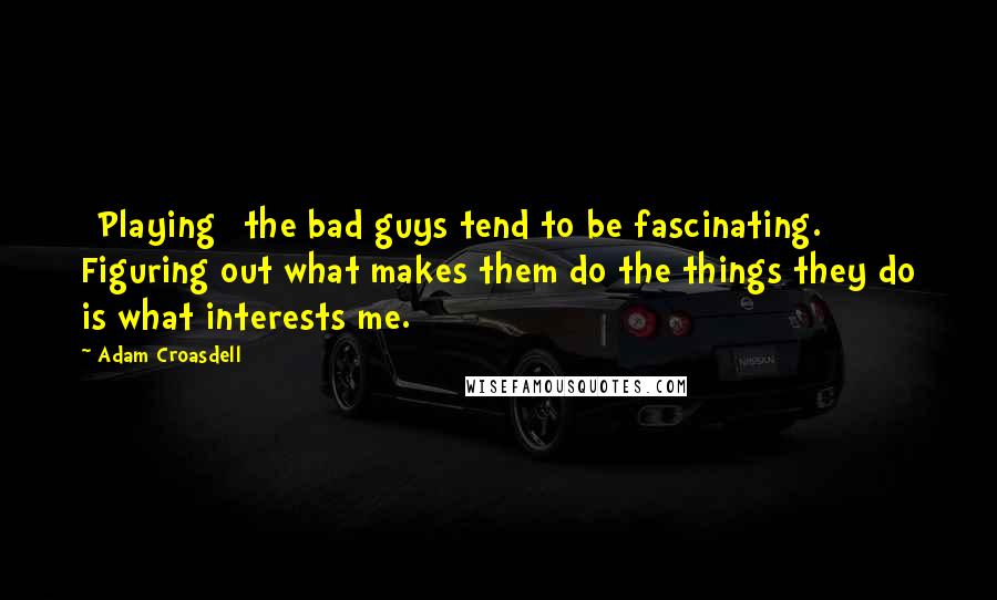 Adam Croasdell Quotes: [Playing] the bad guys tend to be fascinating. Figuring out what makes them do the things they do is what interests me.