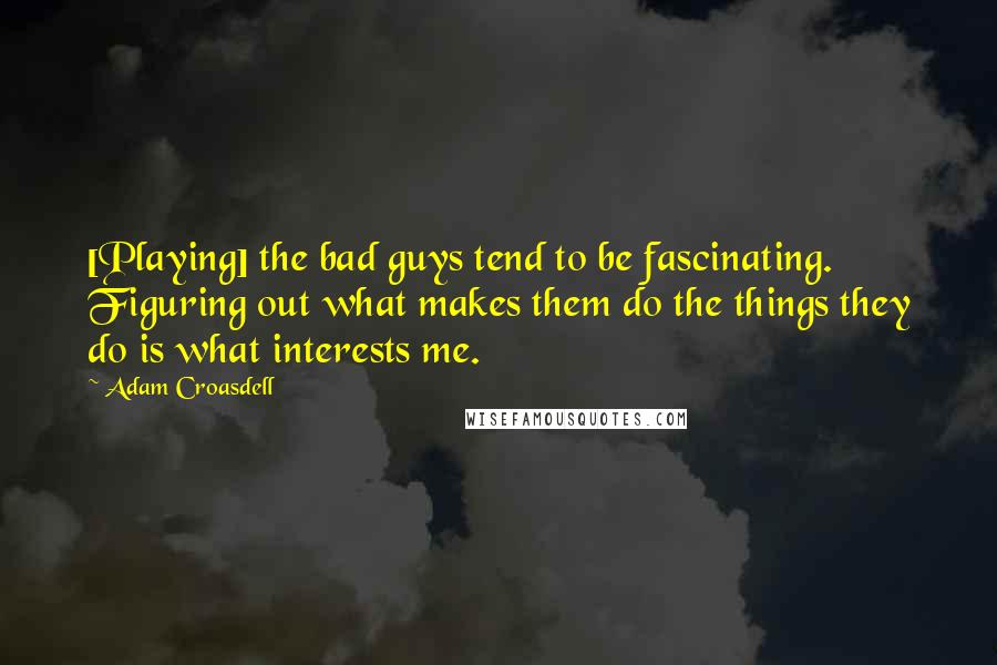 Adam Croasdell Quotes: [Playing] the bad guys tend to be fascinating. Figuring out what makes them do the things they do is what interests me.