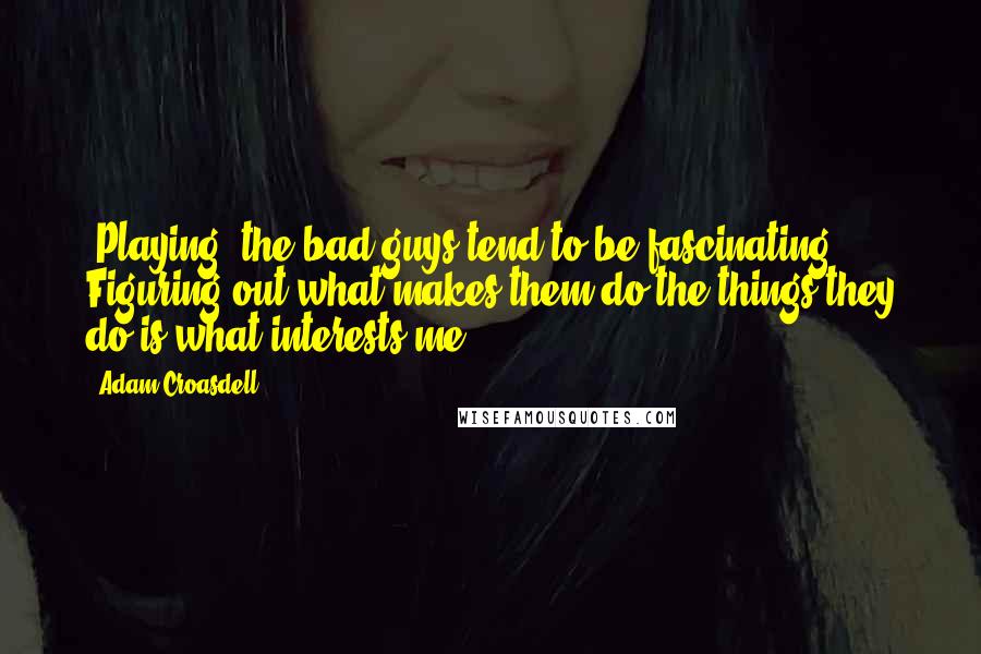 Adam Croasdell Quotes: [Playing] the bad guys tend to be fascinating. Figuring out what makes them do the things they do is what interests me.