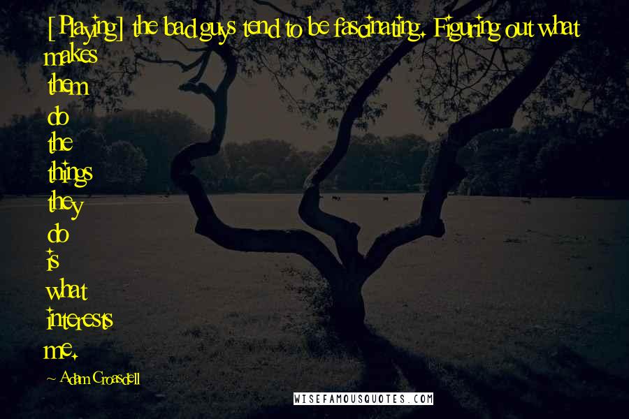 Adam Croasdell Quotes: [Playing] the bad guys tend to be fascinating. Figuring out what makes them do the things they do is what interests me.