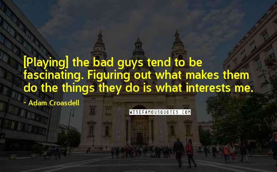 Adam Croasdell Quotes: [Playing] the bad guys tend to be fascinating. Figuring out what makes them do the things they do is what interests me.