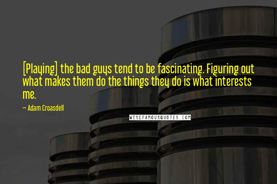 Adam Croasdell Quotes: [Playing] the bad guys tend to be fascinating. Figuring out what makes them do the things they do is what interests me.