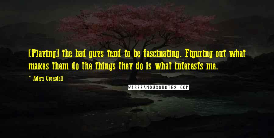 Adam Croasdell Quotes: [Playing] the bad guys tend to be fascinating. Figuring out what makes them do the things they do is what interests me.