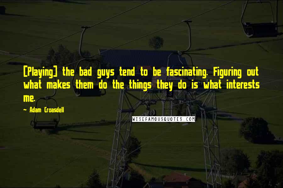 Adam Croasdell Quotes: [Playing] the bad guys tend to be fascinating. Figuring out what makes them do the things they do is what interests me.