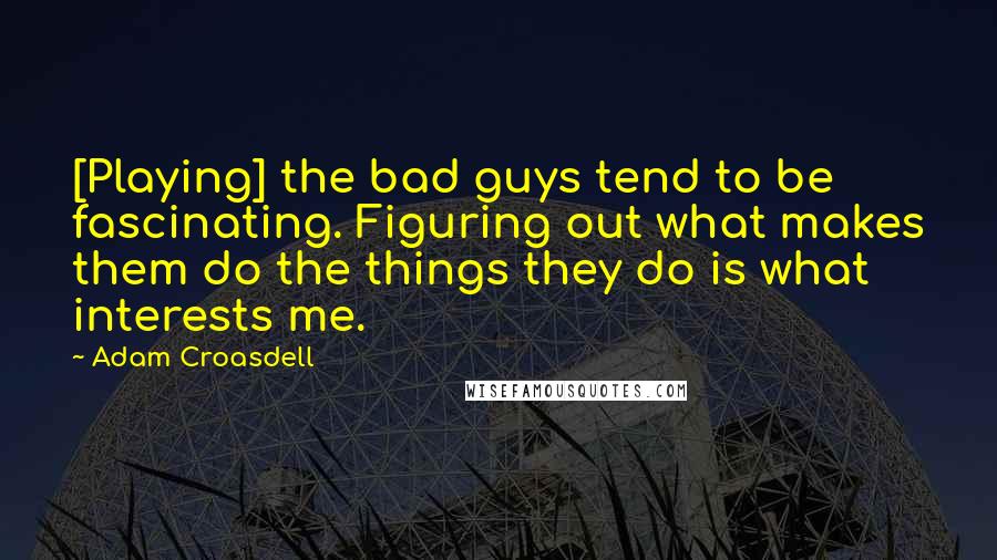 Adam Croasdell Quotes: [Playing] the bad guys tend to be fascinating. Figuring out what makes them do the things they do is what interests me.