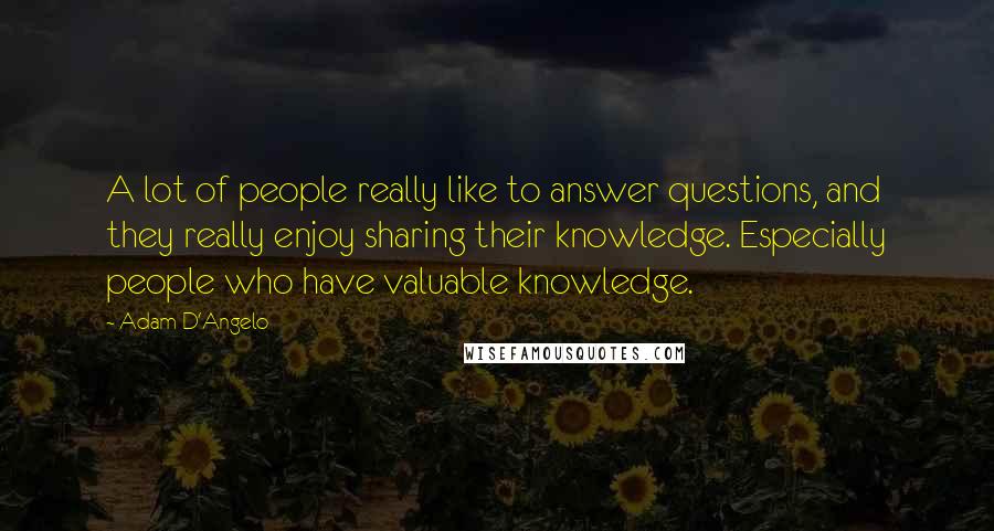 Adam D'Angelo Quotes: A lot of people really like to answer questions, and they really enjoy sharing their knowledge. Especially people who have valuable knowledge.