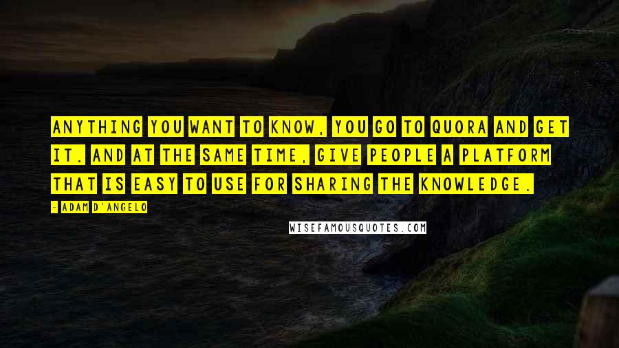 Adam D'Angelo Quotes: Anything you want to know, you go to Quora and get it. And at the same time, give people a platform that is easy to use for sharing the knowledge.