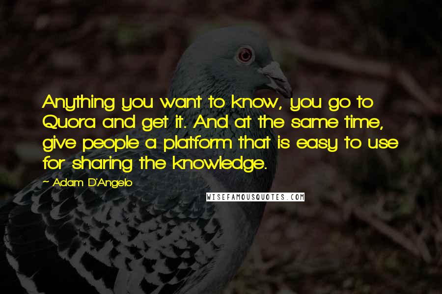 Adam D'Angelo Quotes: Anything you want to know, you go to Quora and get it. And at the same time, give people a platform that is easy to use for sharing the knowledge.