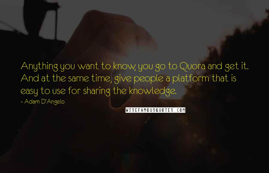 Adam D'Angelo Quotes: Anything you want to know, you go to Quora and get it. And at the same time, give people a platform that is easy to use for sharing the knowledge.