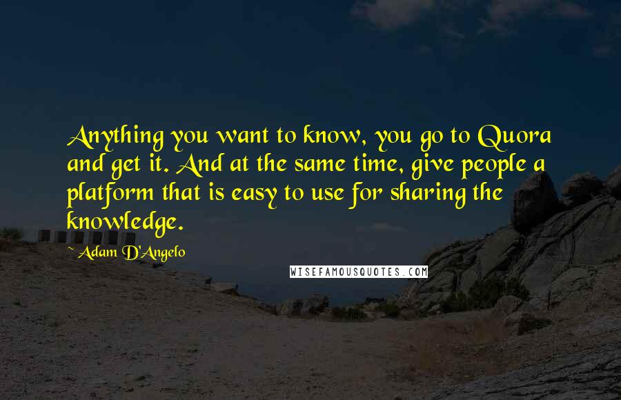 Adam D'Angelo Quotes: Anything you want to know, you go to Quora and get it. And at the same time, give people a platform that is easy to use for sharing the knowledge.