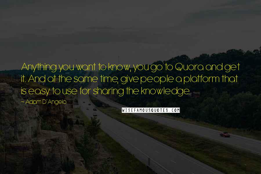 Adam D'Angelo Quotes: Anything you want to know, you go to Quora and get it. And at the same time, give people a platform that is easy to use for sharing the knowledge.