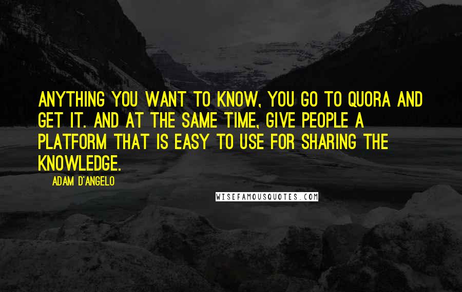 Adam D'Angelo Quotes: Anything you want to know, you go to Quora and get it. And at the same time, give people a platform that is easy to use for sharing the knowledge.