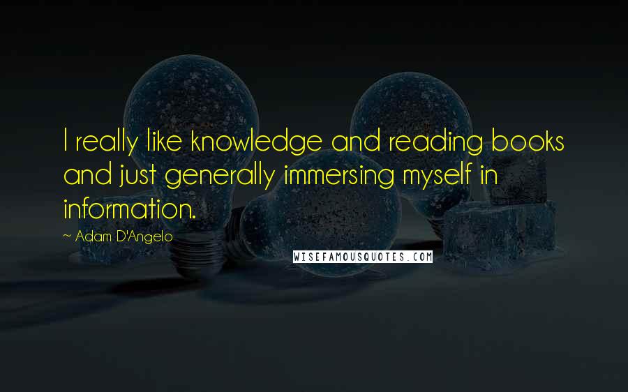 Adam D'Angelo Quotes: I really like knowledge and reading books and just generally immersing myself in information.