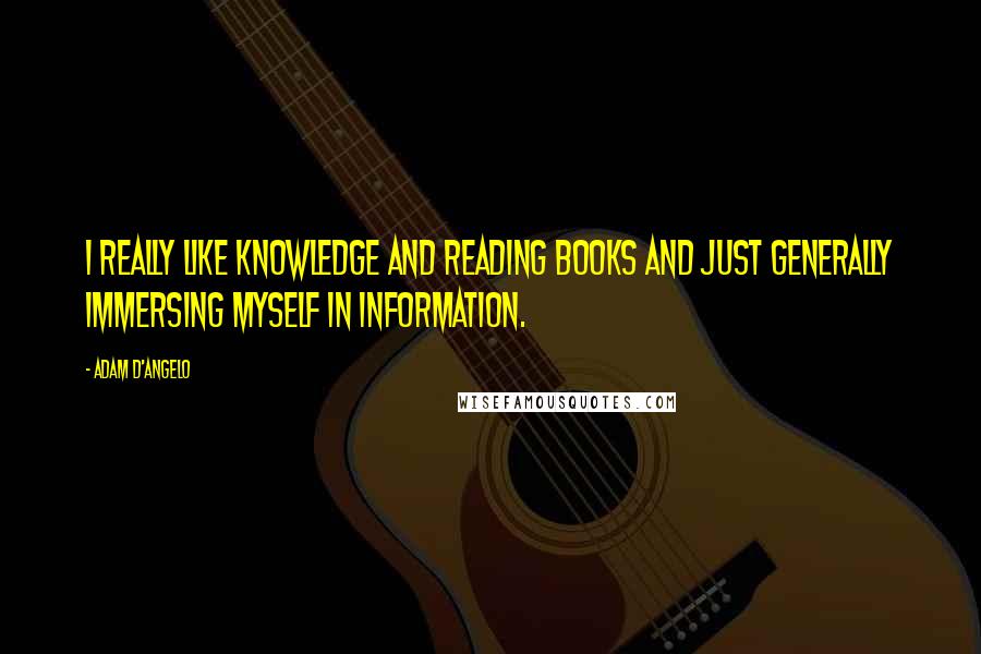 Adam D'Angelo Quotes: I really like knowledge and reading books and just generally immersing myself in information.