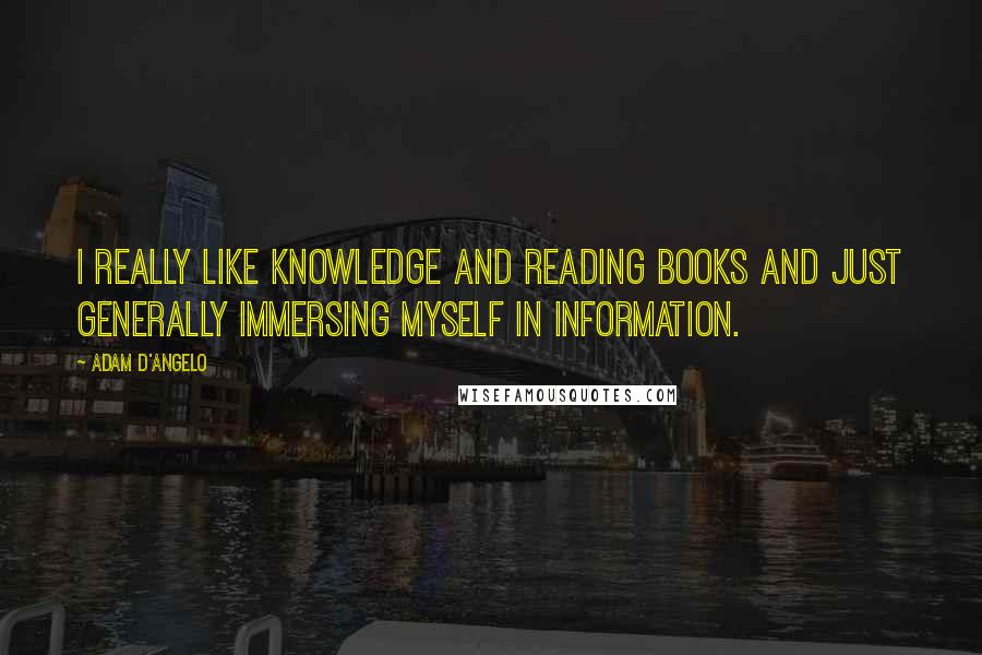 Adam D'Angelo Quotes: I really like knowledge and reading books and just generally immersing myself in information.